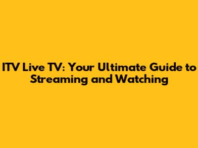 ITV Live TV: Your Ultimate Guide to Streaming and Watching