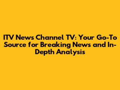 ITV News Channel TV: Your Go-To Source for Breaking News and In-Depth Analysis