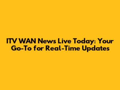 ITV WAN News Live Today: Your Go-To for Real-Time Updates