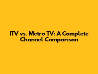 ITV vs. Metro TV: A Complete Channel Comparison