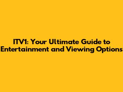 ITV1: Your Ultimate Guide to Entertainment and Viewing Options