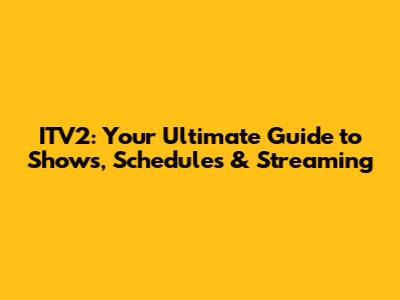 ITV2: Your Ultimate Guide to Shows, Schedules & Streaming