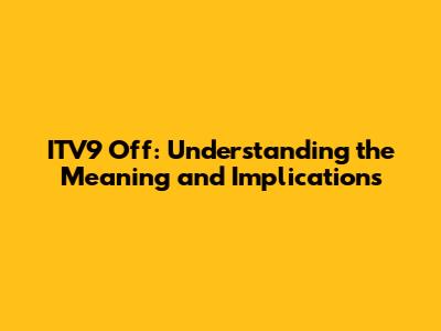 ITV9 Off: Understanding the Meaning and Implications