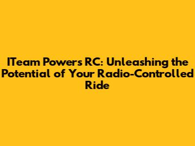 ITeam Powers RC: Unleashing the Potential of Your Radio-Controlled Ride