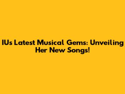 IU's Latest Musical Gems: Unveiling Her New Songs!