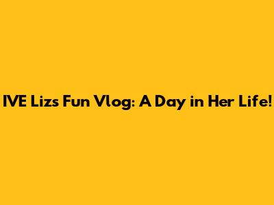 IVE Liz's Fun Vlog: A Day in Her Life!