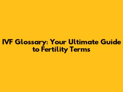 IVF Glossary: Your Ultimate Guide to Fertility Terms