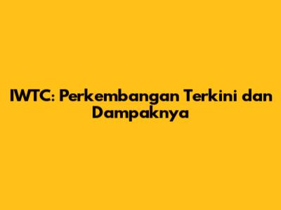 IWTC: Perkembangan Terkini dan Dampaknya