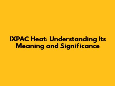 IXPAC Heat: Understanding Its Meaning and Significance