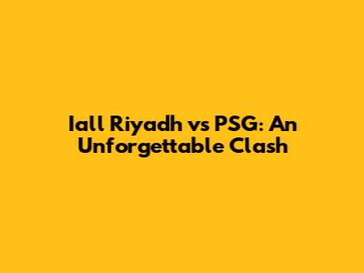 Iall Riyadh vs PSG: An Unforgettable Clash