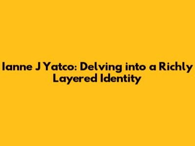 Ianne J Yatco: Delving into a Richly Layered Identity