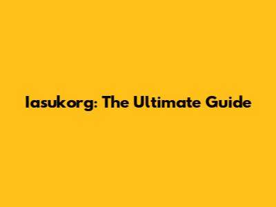 Iasukorg: The Ultimate Guide