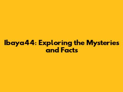 Ibaya44: Exploring the Mysteries and Facts