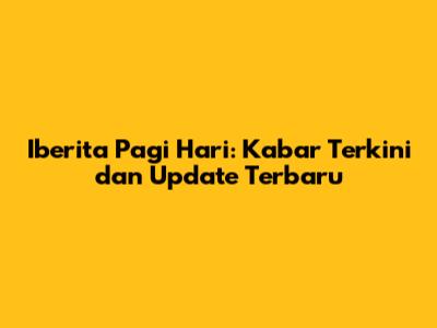 Iberita Pagi Hari: Kabar Terkini dan Update Terbaru