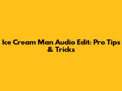 Ice Cream Man Audio Edit: Pro Tips & Tricks