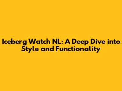 Iceberg Watch NL: A Deep Dive into Style and Functionality