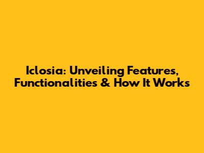 Iclosia: Unveiling Features, Functionalities & How It Works