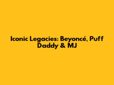 Iconic Legacies: Beyoncé, Puff Daddy & MJ