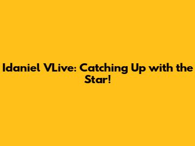 Idaniel VLive: Catching Up with the Star!