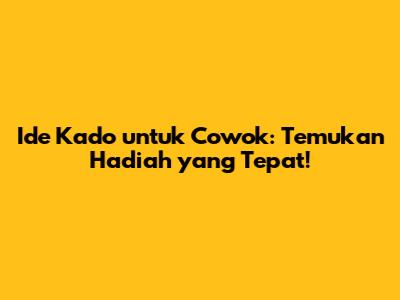 Ide Kado untuk Cowok: Temukan Hadiah yang Tepat!