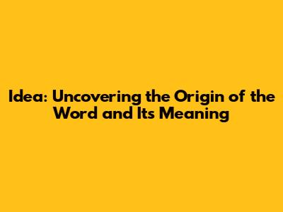 Idea: Uncovering the Origin of the Word and Its Meaning
