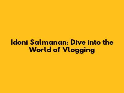 Idoni Salmanan: Dive into the World of Vlogging