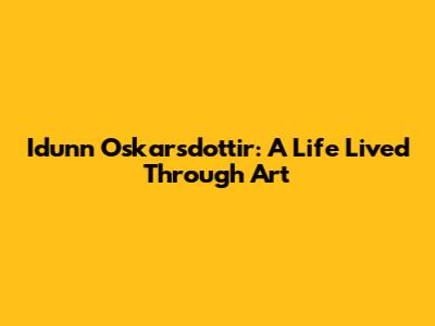 Idunn Oskarsdottir: A Life Lived Through Art