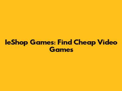 IeShop Games: Find Cheap Video Games