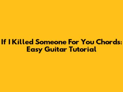 If I Killed Someone For You Chords: Easy Guitar Tutorial