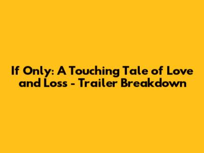If Only: A Touching Tale of Love and Loss - Trailer Breakdown