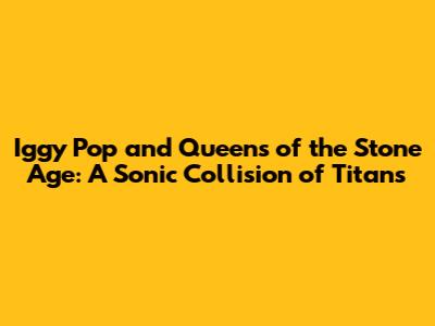 Iggy Pop and Queens of the Stone Age: A Sonic Collision of Titans