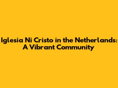 Iglesia Ni Cristo in the Netherlands: A Vibrant Community