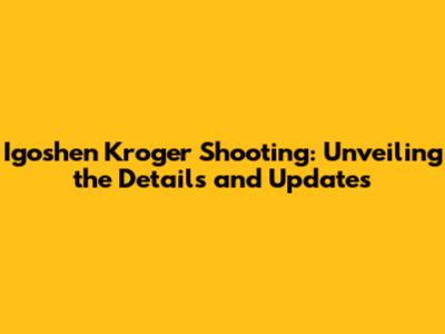 Igoshen Kroger Shooting: Unveiling the Details and Updates