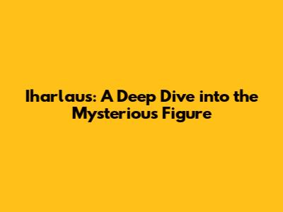 Iharlaus: A Deep Dive into the Mysterious Figure