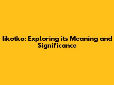 Iikotko: Exploring its Meaning and Significance