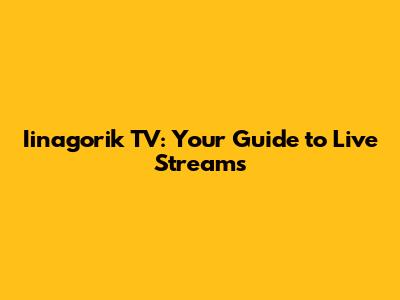 Iinagorik TV: Your Guide to Live Streams