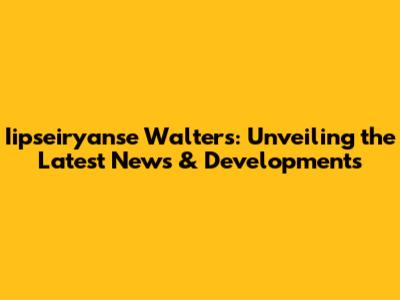Iipseiryanse Walters: Unveiling the Latest News & Developments