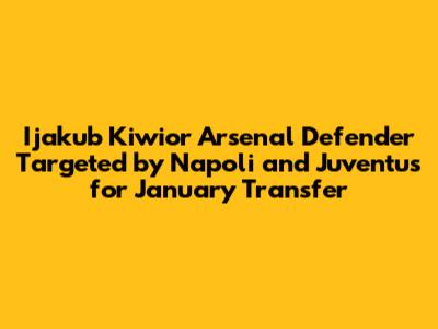 Ijakub Kiwior Arsenal Defender Targeted by Napoli and Juventus for January Transfer