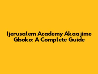 Ijerusalem Academy Akaajime Gboko: A Complete Guide