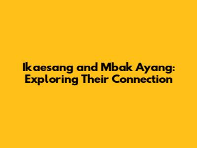 Ikaesang and Mbak Ayang: Exploring Their Connection