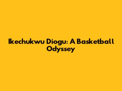 Ikechukwu Diogu: A Basketball Odyssey