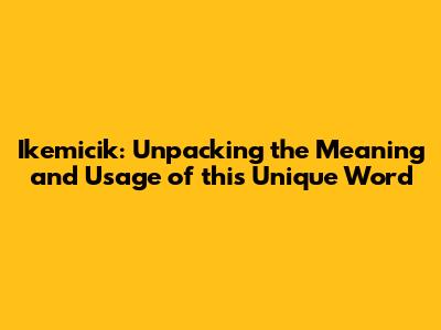 Ikemicik: Unpacking the Meaning and Usage of this Unique Word