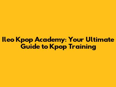 Ileo Kpop Academy: Your Ultimate Guide to Kpop Training