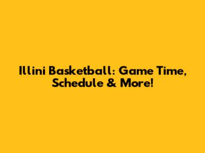 Illini Basketball: Game Time, Schedule & More!