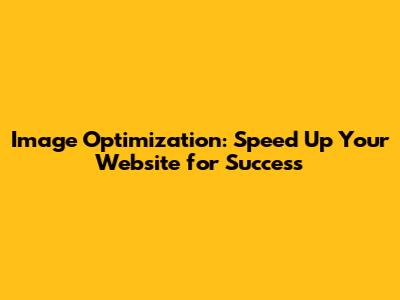 Image Optimization: Speed Up Your Website for Success