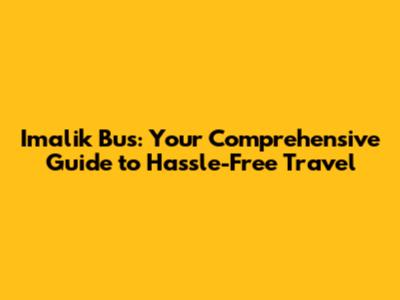 Imalik Bus: Your Comprehensive Guide to Hassle-Free Travel