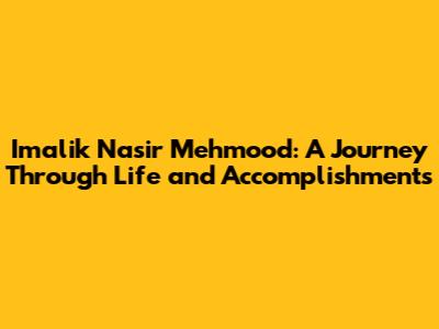 Imalik Nasir Mehmood: A Journey Through Life and Accomplishments