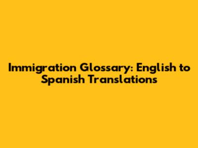 Immigration Glossary: English to Spanish Translations