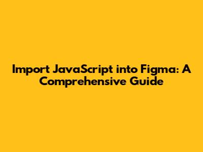 Import JavaScript into Figma: A Comprehensive Guide