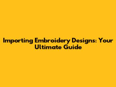 Importing Embroidery Designs: Your Ultimate Guide